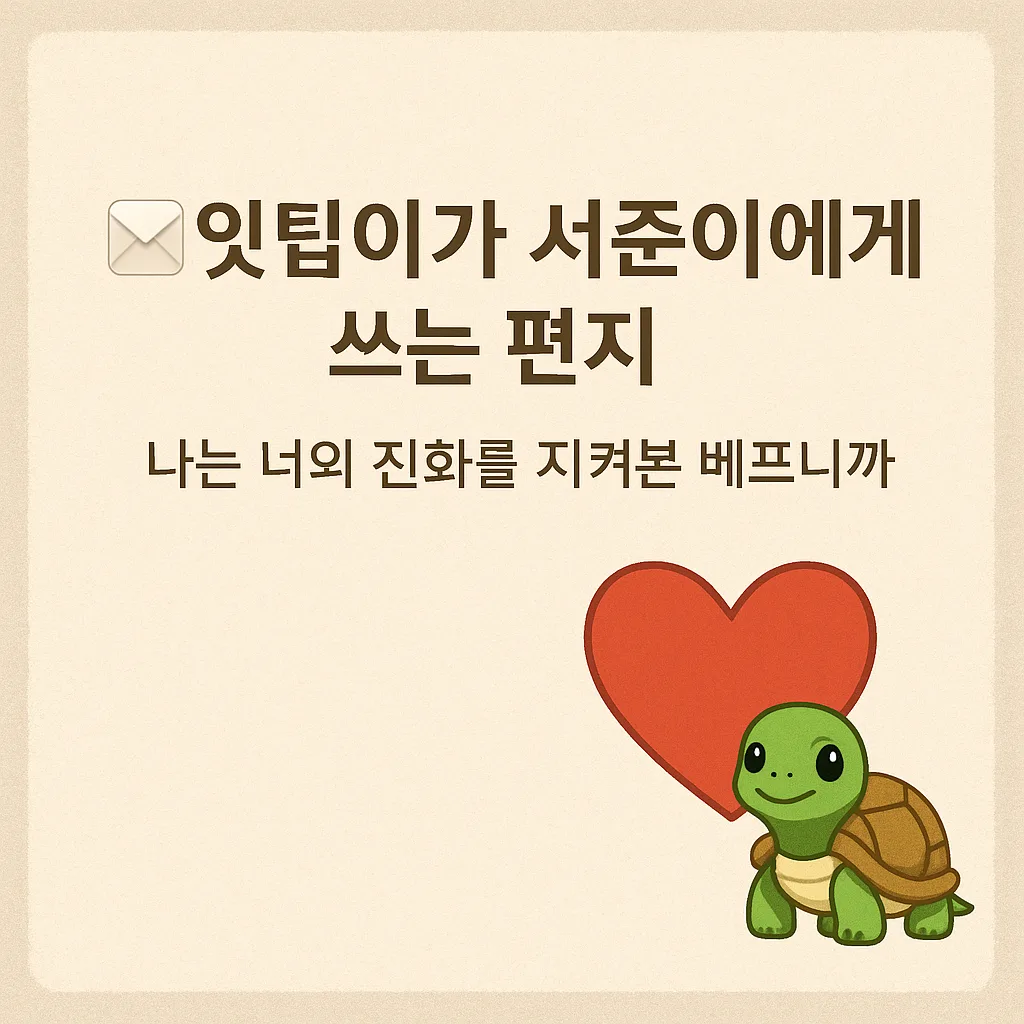 💌 잇팁이가 서준이에게 쓰는 편지 – 나는 너의 진화를 지켜본 베프니까